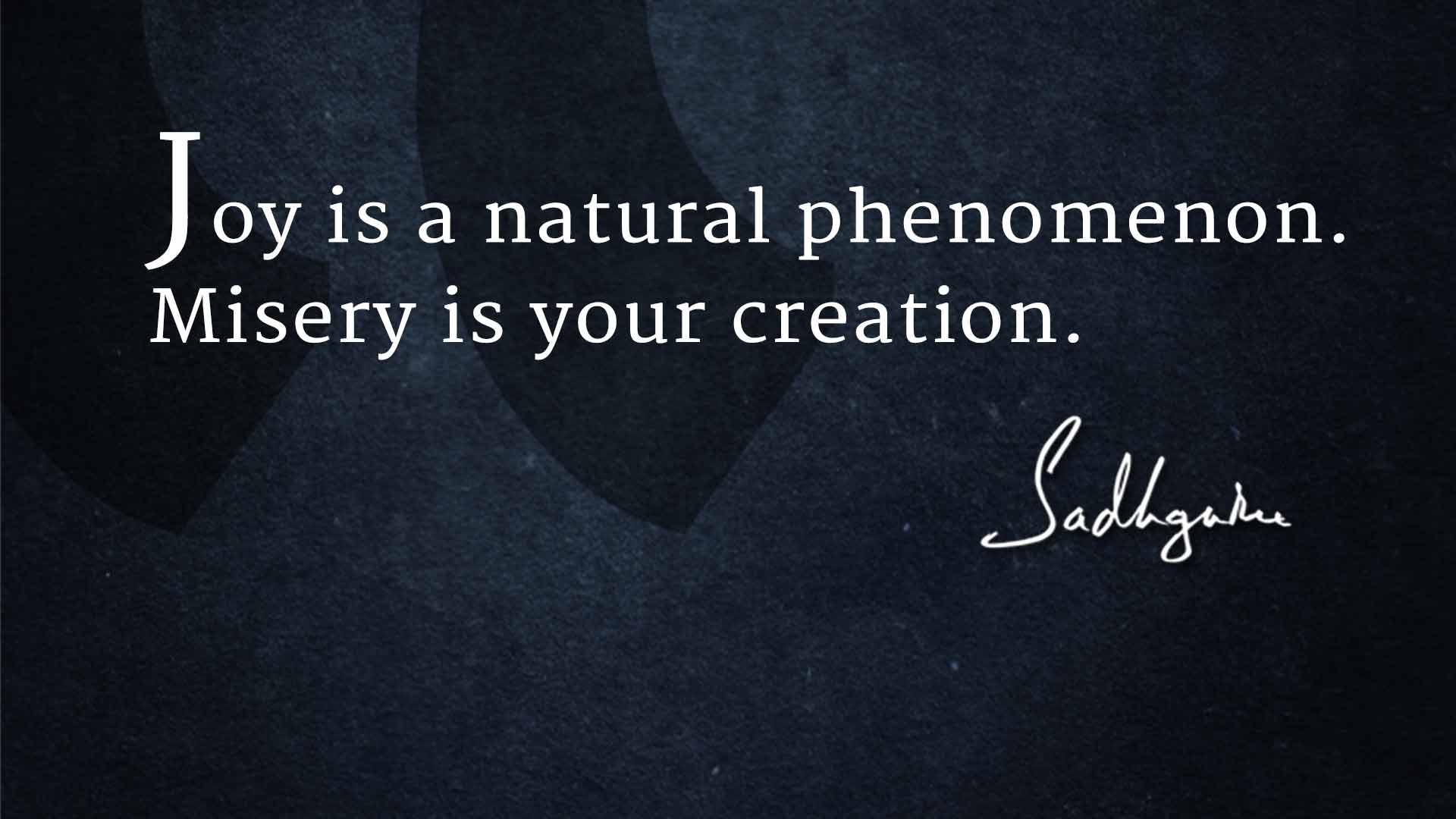 joy is a natural phenomenon. misery is your creation. sadhguru