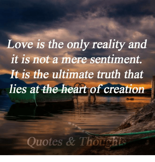 love is the only reality and it is not a mere sentiment. it is the ultimate truth that lies at the heart of creation.