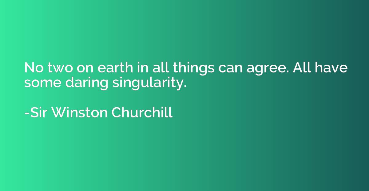 no two on earth in all things can agree. all have some daring singularity. sir winston churchill