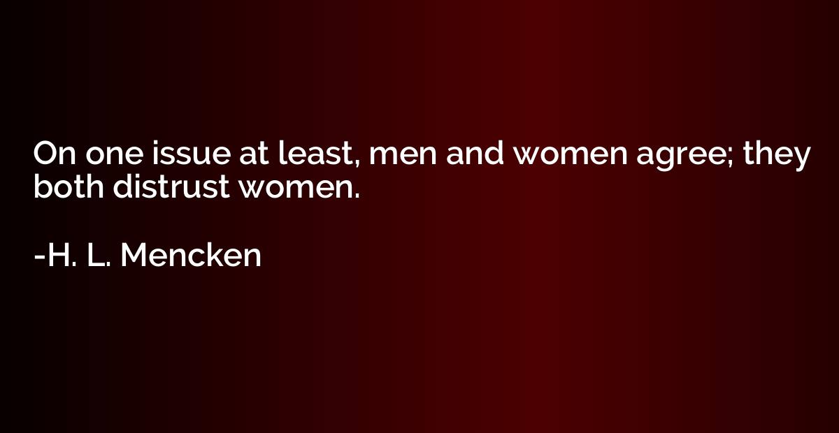 on one issue at least, men and women agree they both distrust women. h.l. mencken