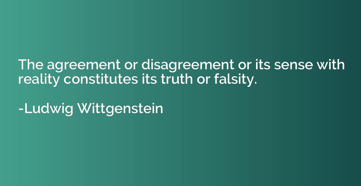 the agreement or disagreement or its sense with reality constitutes its truth or falsity. ludwig wittgenstein