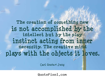 the creation of something new is not accomplished by the intellect but the play instinct acting from inner necessity. the creative mind plays with the objects it loves. carl gustav jung