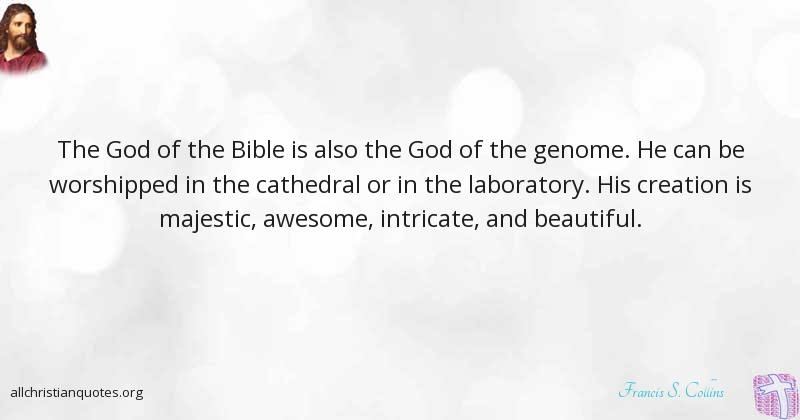 the god of the bible is also the god of the genome. he can be worshipped in the cathedral or in the laboratory. his creation is majestic, awesome, intricate and beautiful