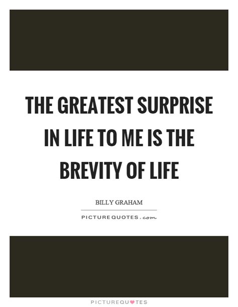 the greatest surprise in life to me is the brevity of life. billy graham