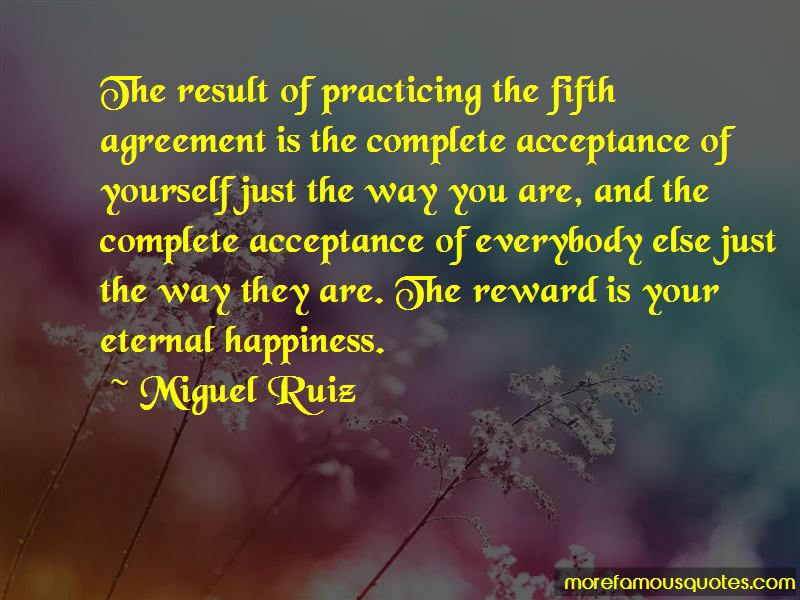 the result of practicing the fifth agreement is the complete acceptance of yourself just the way you are, and the complete acceptance of everybody else just…