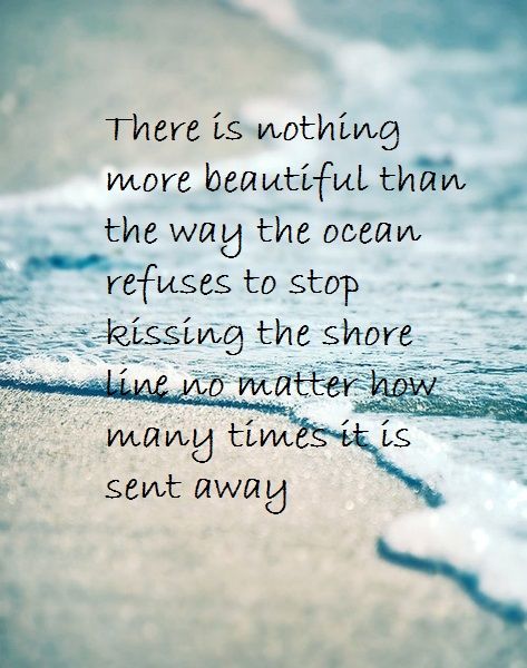 there is nothing more beautiful than the way the ocean refuses to stop kissing the shore line no matter how many times it is sent away