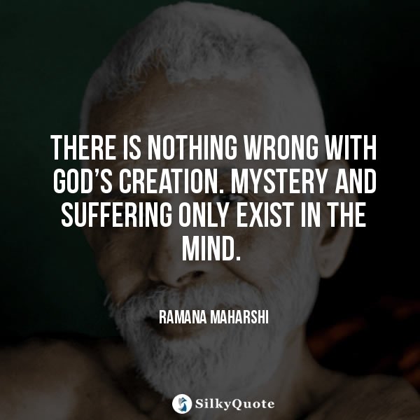 there is nothing wrong with god’s creation. mystery and suffering only exist in the mind. ramana maharishi