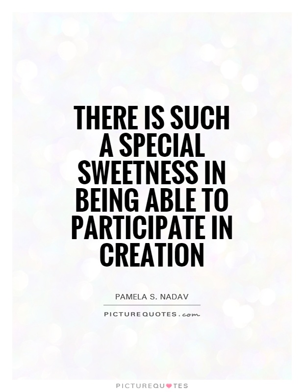 there is such a special sweetness in being able to participate in creation. pamela s. nadav