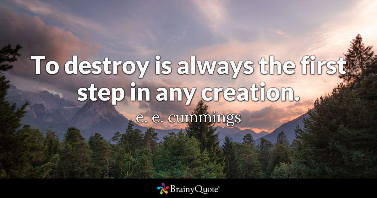 to destroy is always the first step in any creation. e. e. cummings