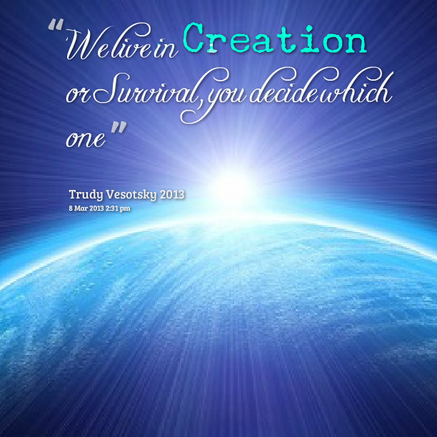 we live creation or survival, you decide which one. trudy vesotsky