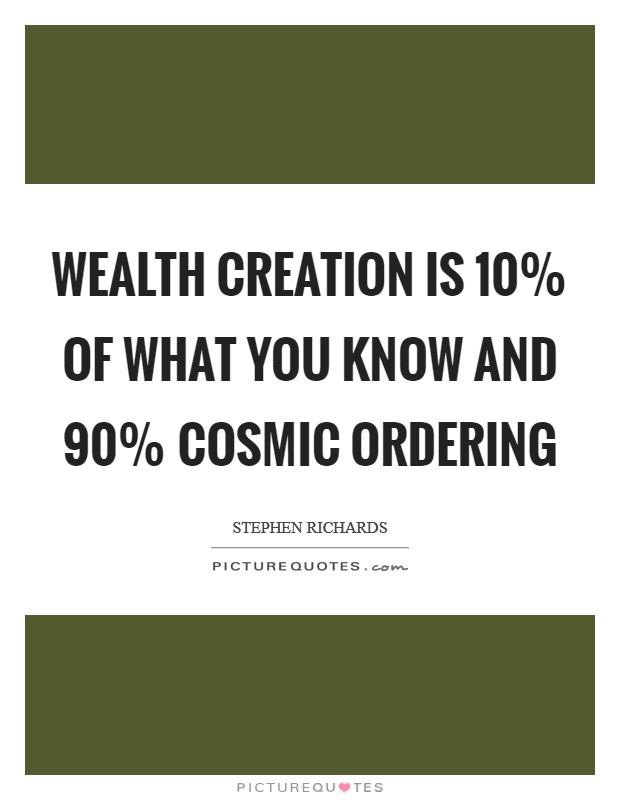 wealth creation is 10 percent of what you know and 90 percent cosmic ordering. stephen richards