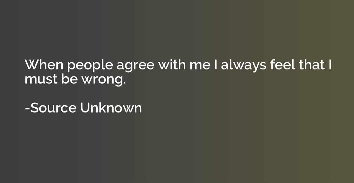 when people agree with me i always feel that i must be wrong.