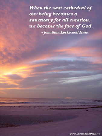 when the vast cathedral of our being becomes a sanctuary for all creation, we become the face of god. jonathan lockwood huie