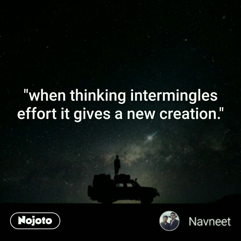 when thinking intermingles effort it gives a new creation.