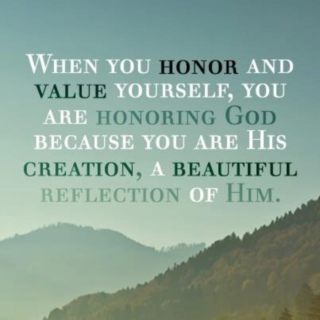 when you honnor and value yourself, you are honoring god because you are his creation, a beautiful reflection of him