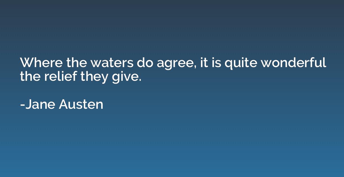 where the waters do agree, it is quite wonderful the the relief they give. jane austen