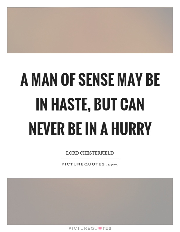 A man of sense may be in haste, but can never be in a hurry. lord chesterfield