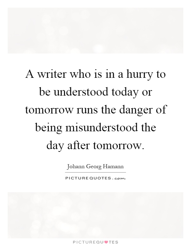 A writer who is in a hurry to be understood today or tomorrow runs the danger of being misunderstood the day after tomorrow. johann george hamann