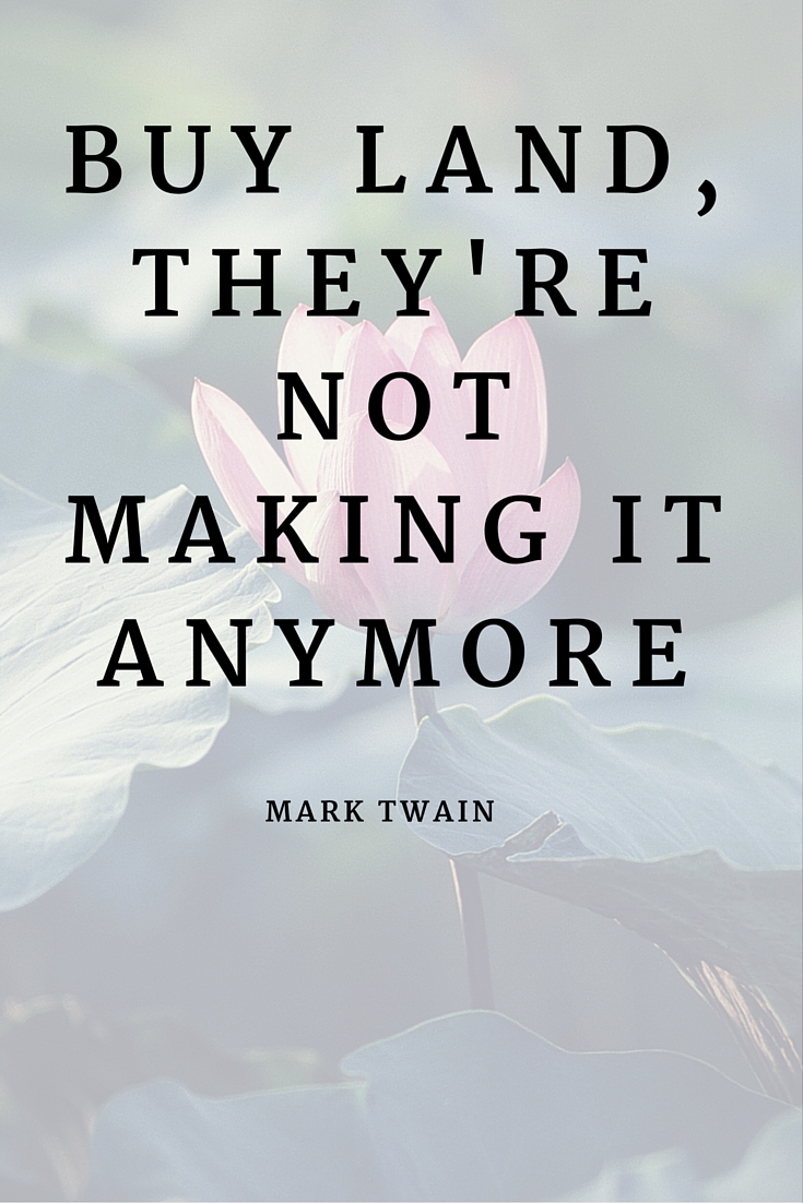 BUY LAND, THEY’RE NOT MAKING IT ANYMORE. MARK TWAIN