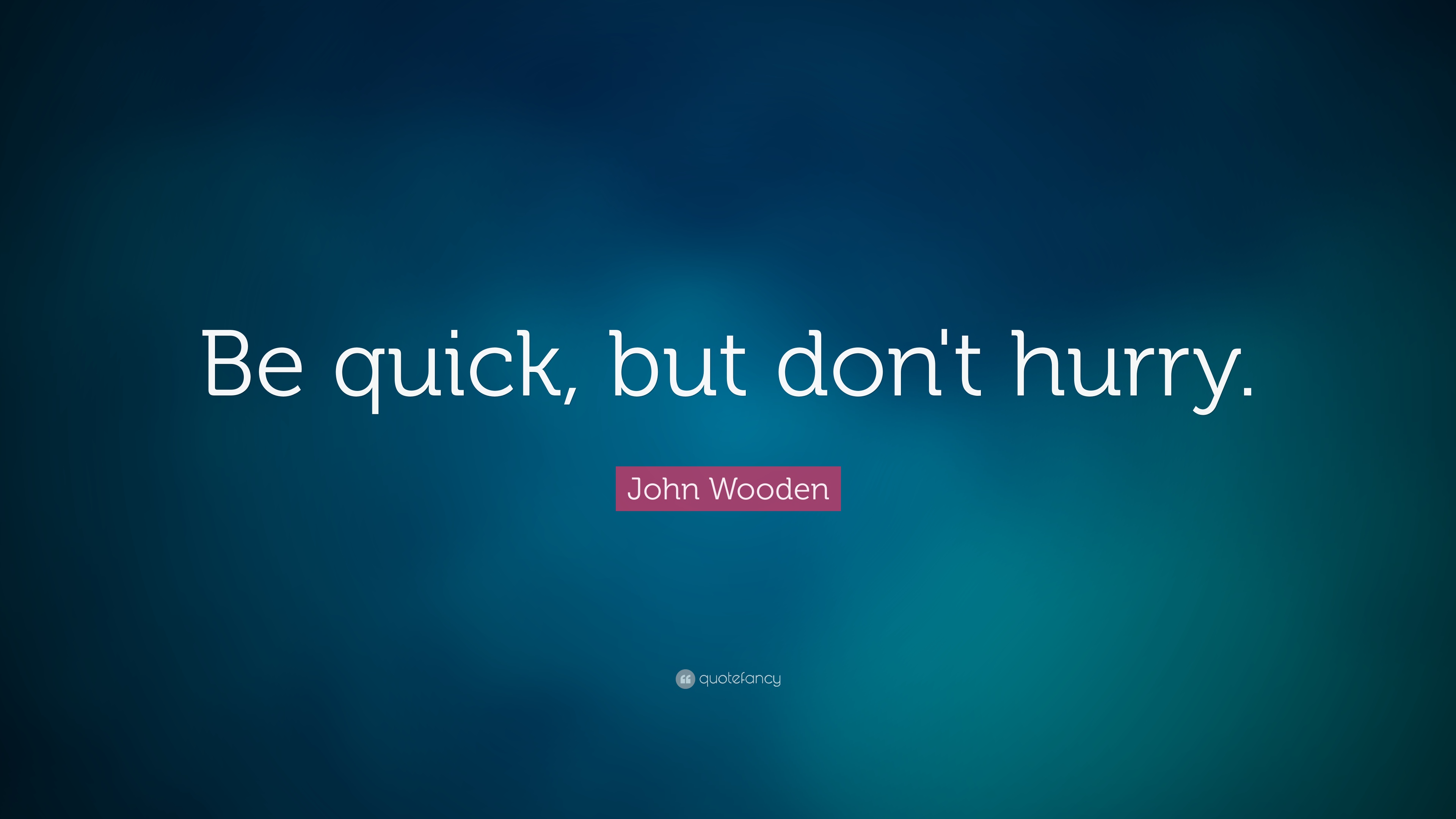 Be quick, but don’t hurry. john wooden