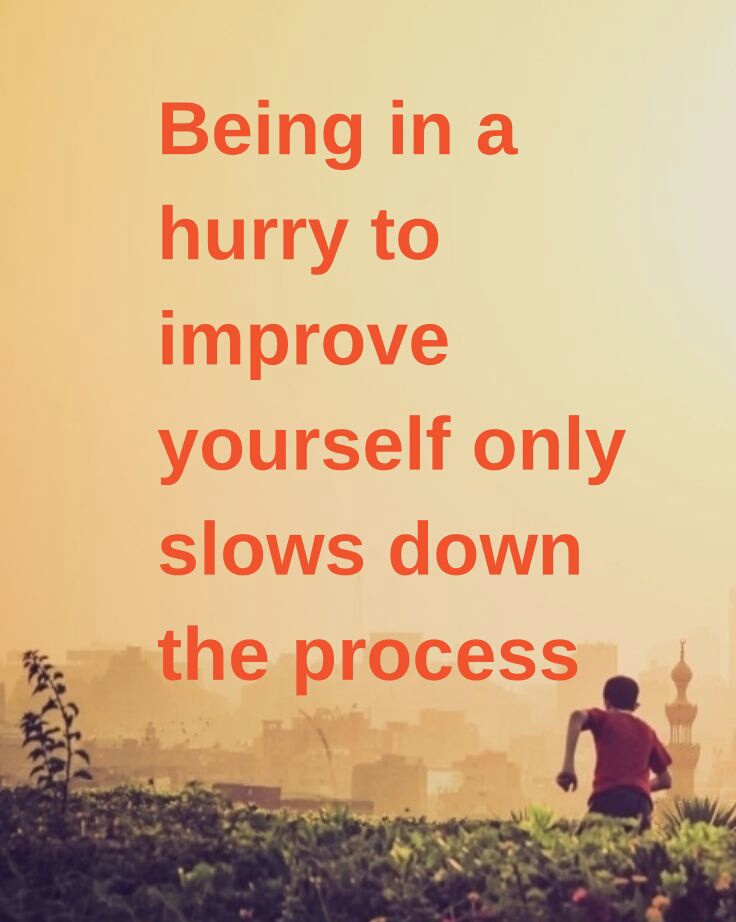 Being in a hurry to improve yourself only slows down the process.