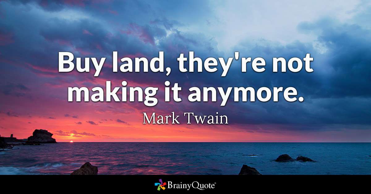 Buy land, they’re not making it anymore. – Mark Twain