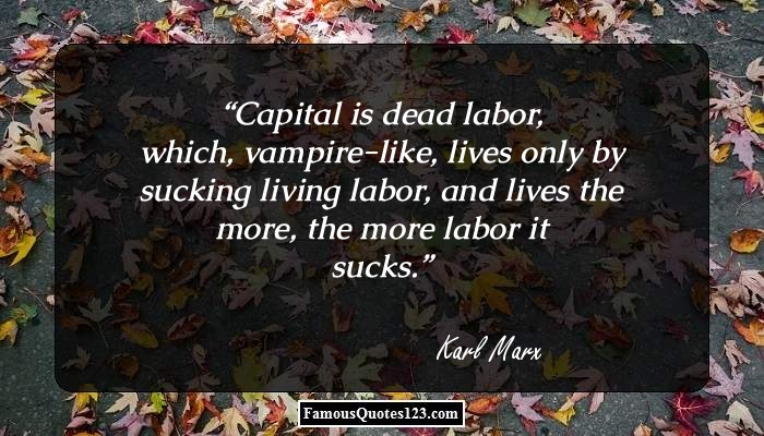 Capital is dead labor, which, vampire-like, lives only by sucking living labor, and lives the more, the more labor it sucks. karl marx