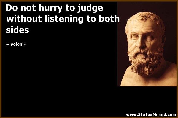 Do not hurry to judge without listening to both sides. Solon