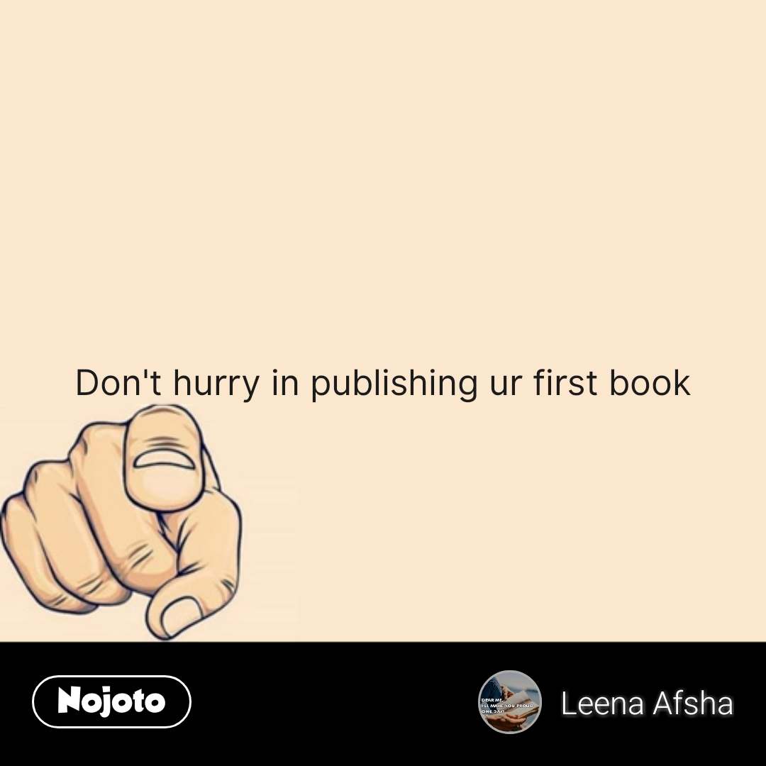 Don’t hurry in publishing ur first book