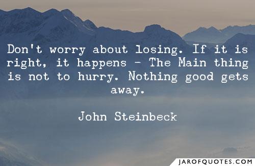 Don’t worry about losing. If it is right, it happens – The main thing is not to hurry. nothing good gets away. john steinbeck