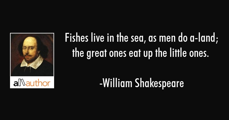 Fishes live in the sea, as men do a-land; the great ones eat up the little ones. william shakespeare