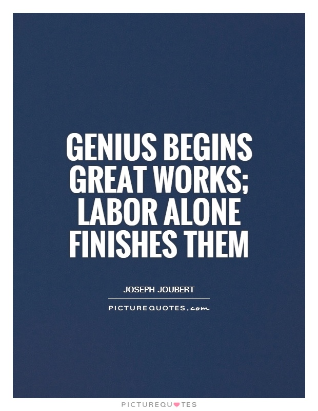 Genius begins great works; labor alone finishes them. joseph joubert