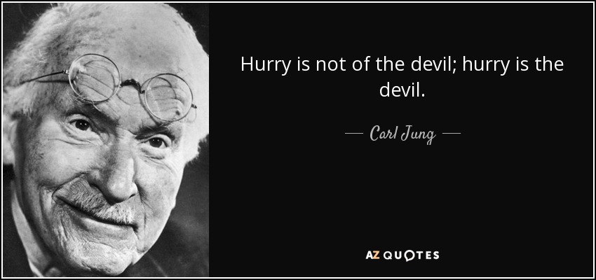 Hurry is not of the devil; hurry is the devil. – Carl Jung