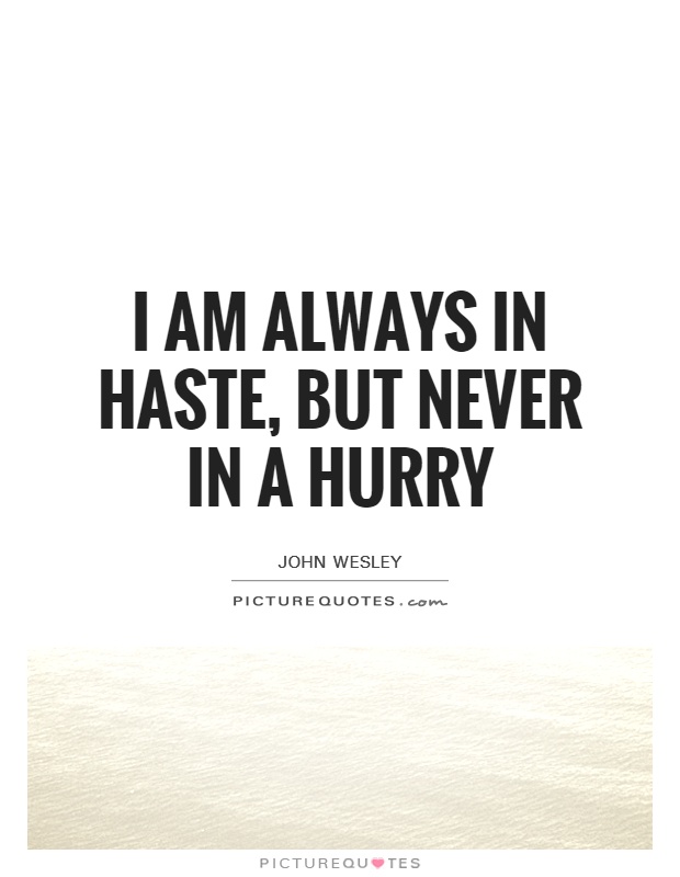 I am always in haste, but never in a hurry. john wesley