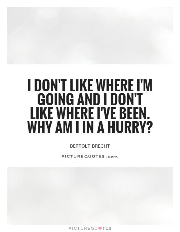 I don’t like where I’m going and I don’t like where I’ve been. why am I in a hurry. bertolt brecht