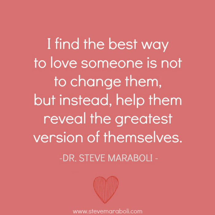 I find the best way to love someone is not to change them, but instead, help them reveal the greatest version of themselves. dr. steve marabol