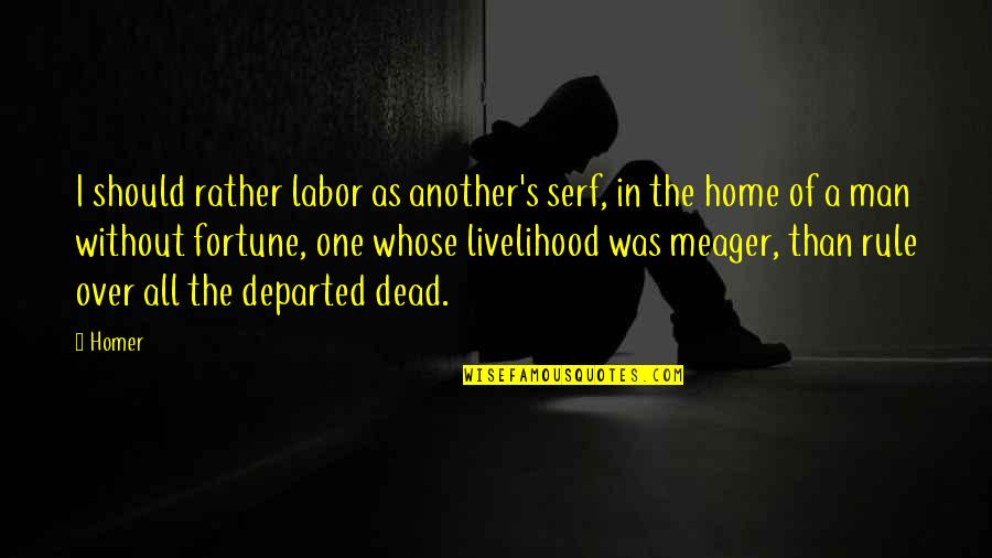 I should rather labor as another’s serf, in the home of man without fortune, one whose livelihood was meager, than rule over all the departed dead.