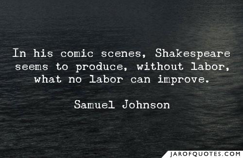 In his comic scenes, Shakespeare seems to produce, without labor, what no labor, what no labor can improve. samuel johnson