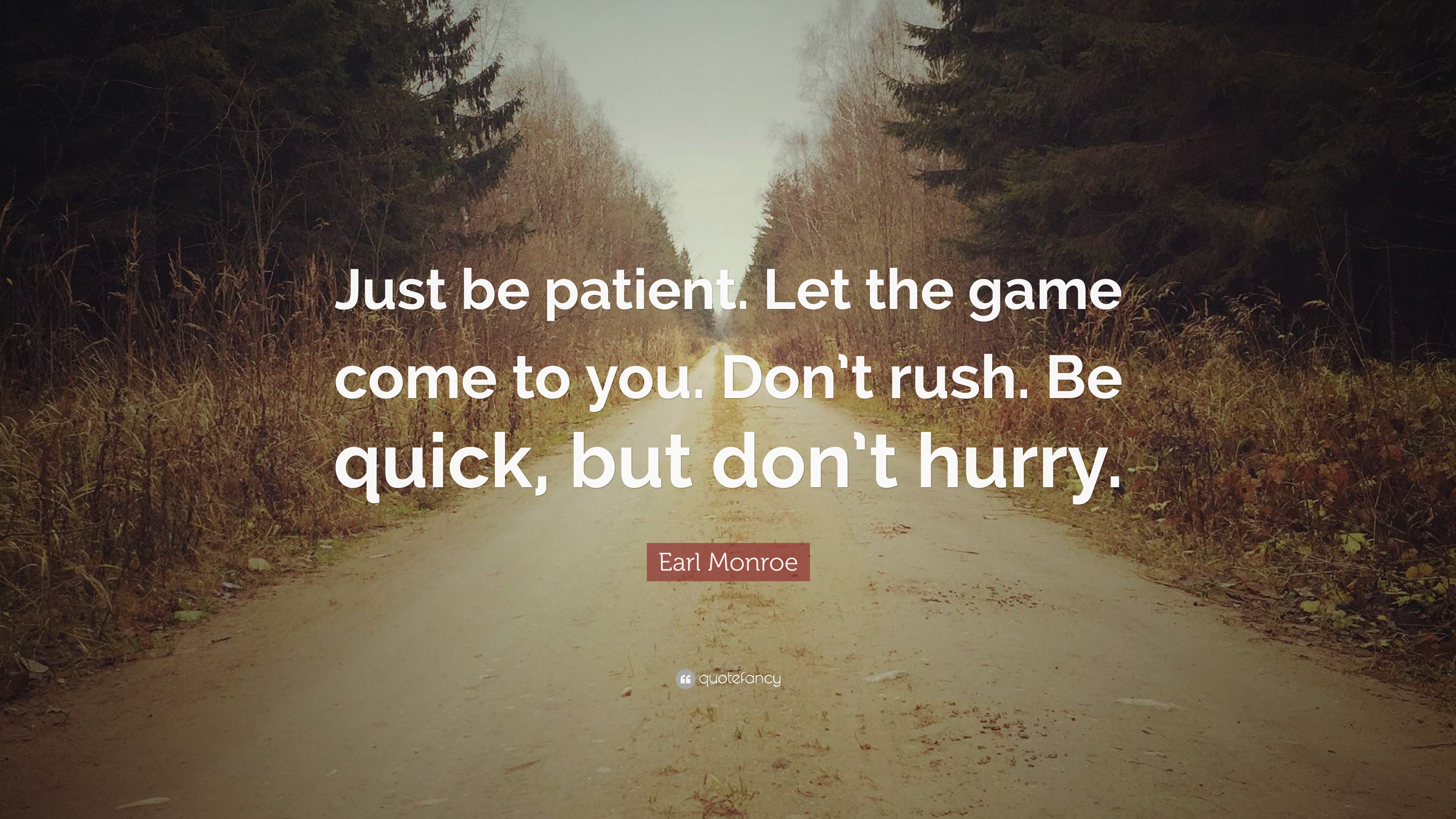 Just be patient. Let the game come to you. Don’t rush. Be quick, but don’t hurry.