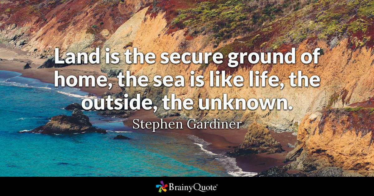 Land is the secure ground of home, the sea is like life, the outside, the unknown. stephen gardiner