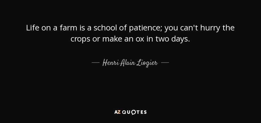 Life on a farm is a school of patience; you can’t hurry the crops or make an oc in two days. henri alain liogier