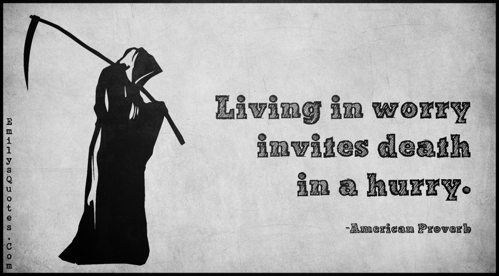 Living in worry invites death in a hurry.