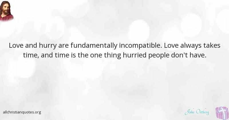 Love and hurry are fundamentally incompatible. Love always takes time, and time is the one thing hurried people dont’ have. john ortberg