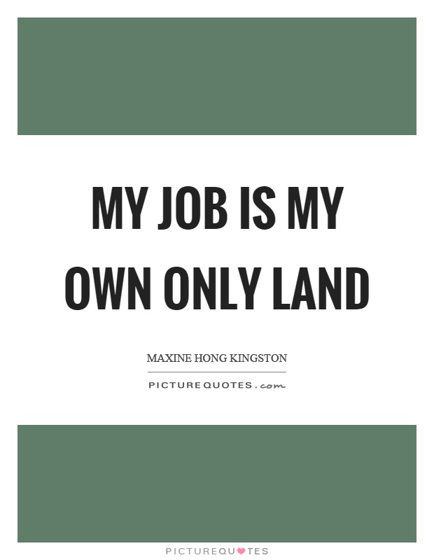 My job is my own only land. Maxine hong kingston