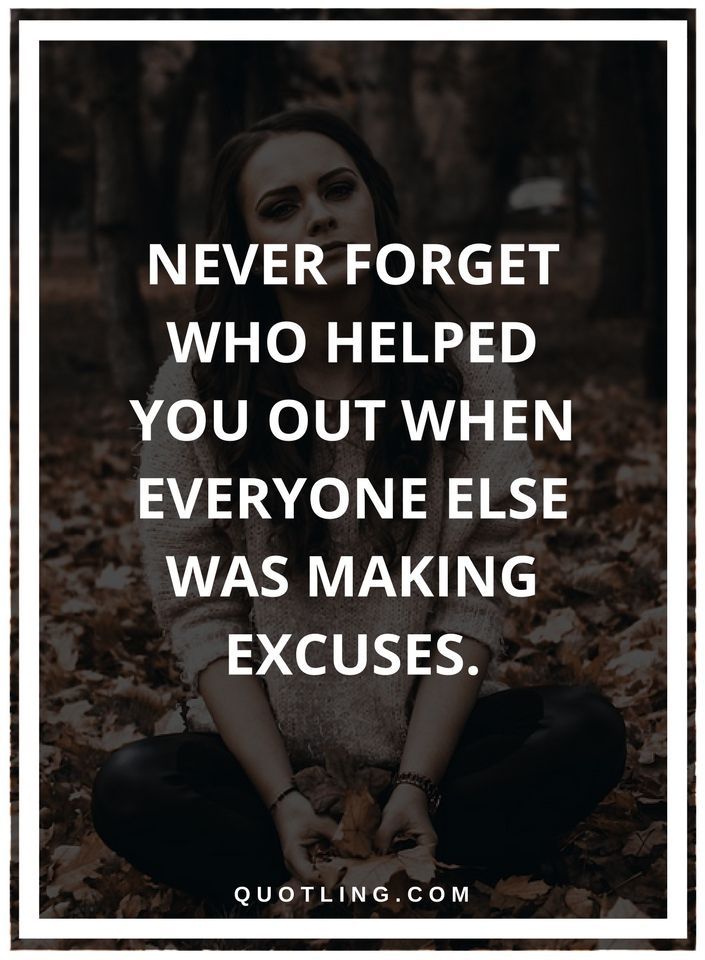 Never forget who helped you out when everyone else was making excuses.