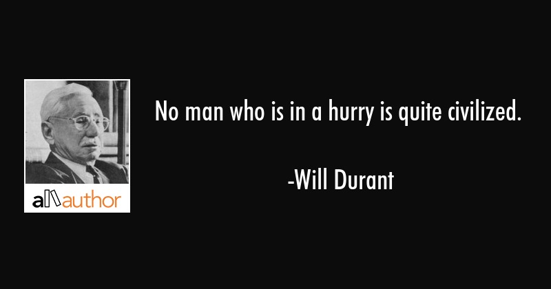 No man who is in a hurry is quite civilized. – Will Durant