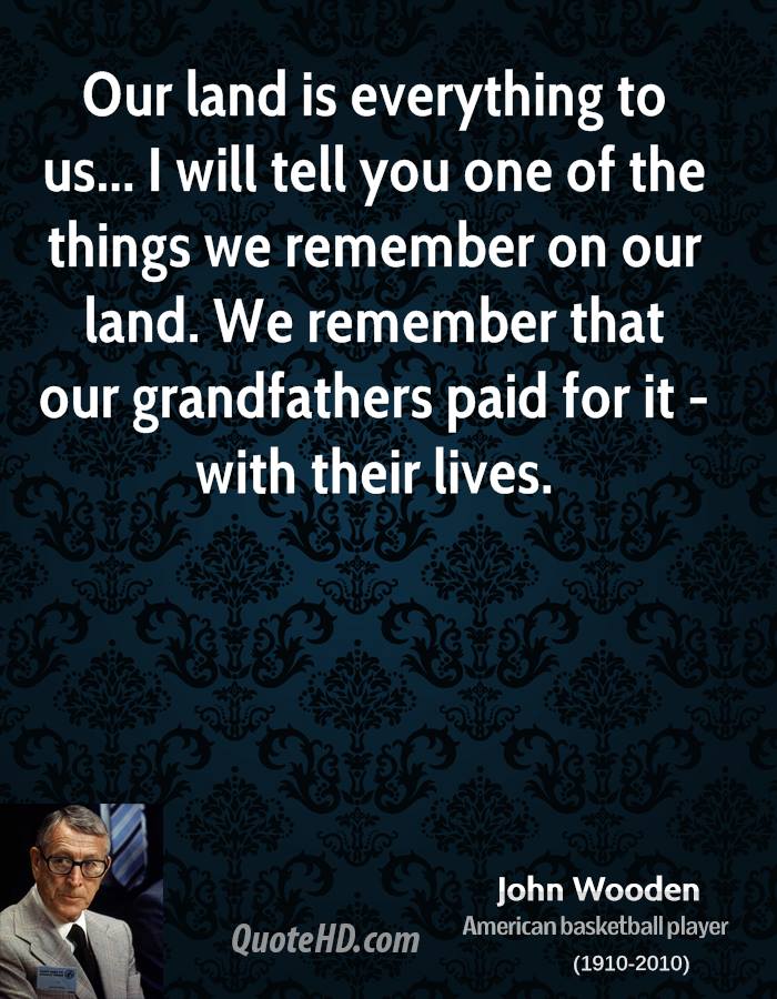 Our land is everything to us… I will tell you one of the things we remember on our land. we remember that our grandfathers paid for it with their lives. john wooden