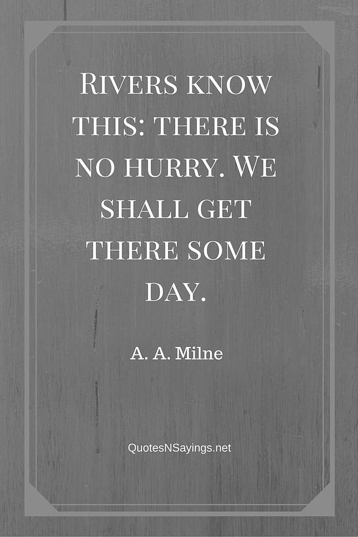 Rivers know this there is ni hurry. we shall get there some day. a.a. milne