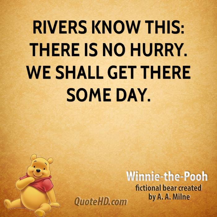 Rivers know this there is no hurry. We shall get there someday. Winnie the Pooh