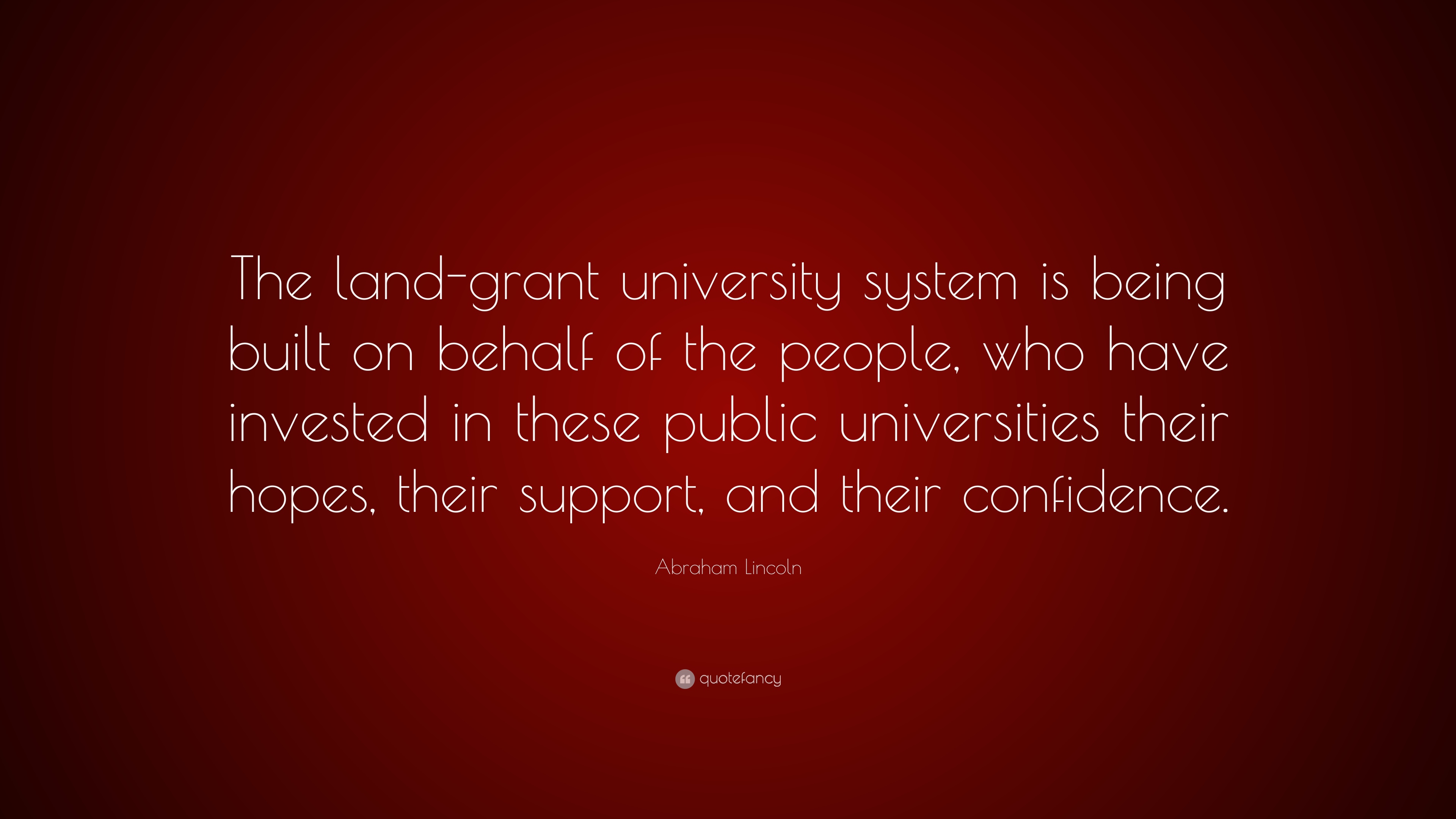 The land-grant university system is being built on behalf of the people, who have invested in these public universities their hopes, their support, and their confidence.